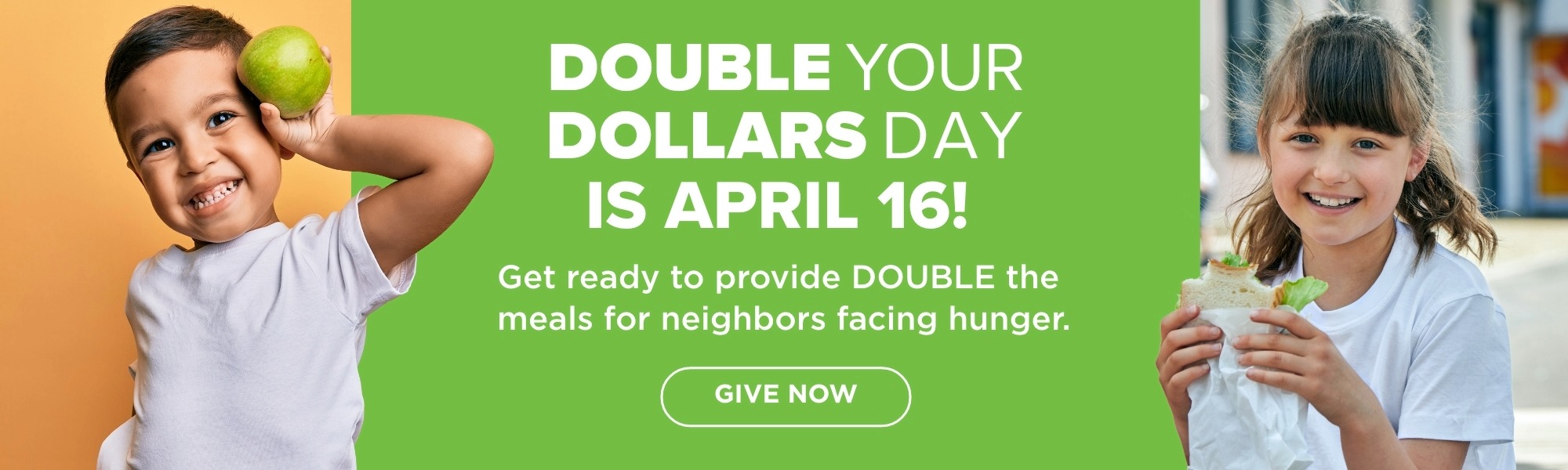 [DOUBLE YOUR DOLLARS DAY IS APRIL 16! Get ready to provide DOUBLE the meals for neighbors facing hunger. GIVE NOW
